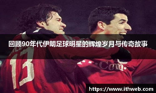 回顾90年代伊朗足球明星的辉煌岁月与传奇故事