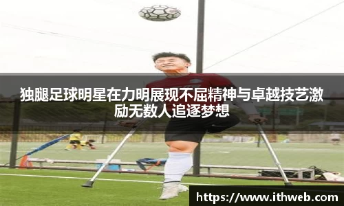 独腿足球明星在力明展现不屈精神与卓越技艺激励无数人追逐梦想